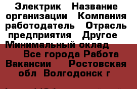 Электрик › Название организации ­ Компания-работодатель › Отрасль предприятия ­ Другое › Минимальный оклад ­ 8 000 - Все города Работа » Вакансии   . Ростовская обл.,Волгодонск г.